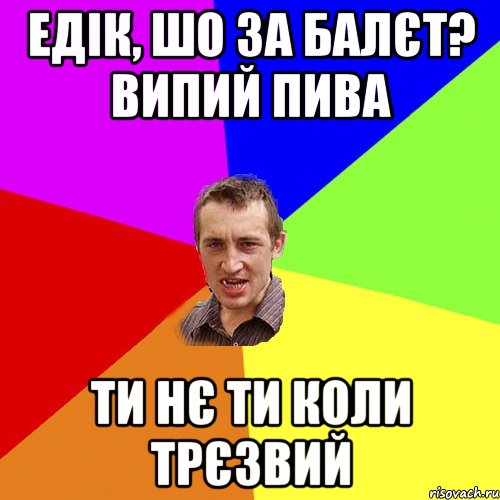 Едік, шо за балєт? випий пива ти нє ти коли трєзвий, Мем Чоткий паца