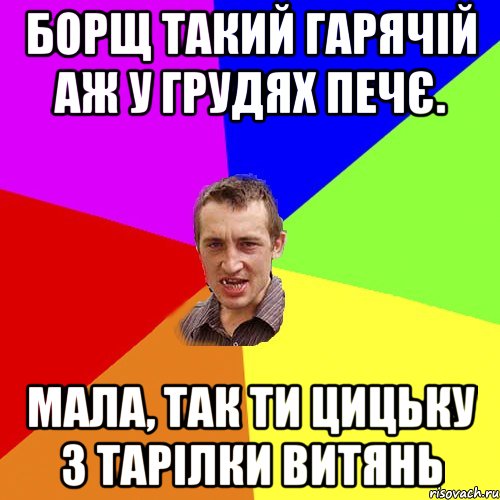 Борщ такий гарячій аж у грудях печє. Мала, так ти цицьку з тарілки витянь, Мем Чоткий паца