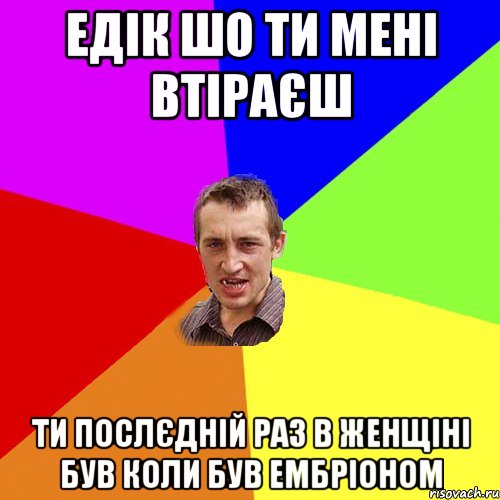 едік шо ти мені втіраєш ти послєдній раз в женщіні був коли був ембріоном, Мем Чоткий паца