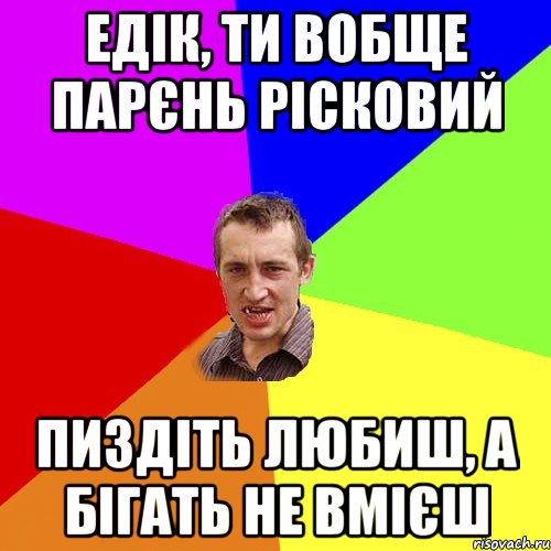 едік, ти вобще парєнь рісковий пиздіть любиш, а бігать не вмієш, Мем Чоткий паца