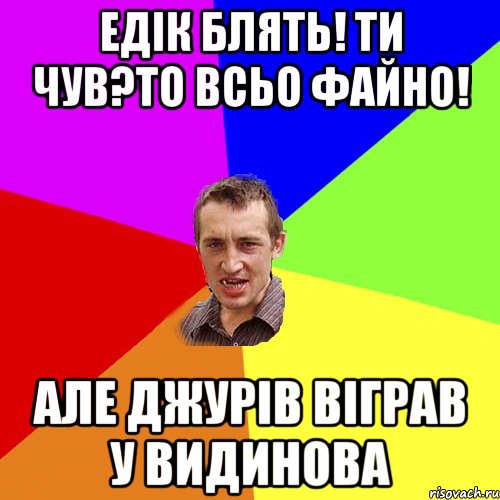 Едік блять! ти чув?то всьо файно! але Джурів віграв у Видинова, Мем Чоткий паца