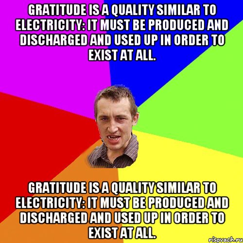 Gratitude is a quality similar to electricity: it must be produced and discharged and used up in order to exist at all. Gratitude is a quality similar to electricity: it must be produced and discharged and used up in order to exist at all., Мем Чоткий паца