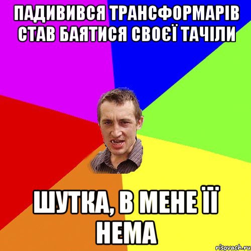 Падивився трансформарів Став баятися своєї тачіли Шутка, в мене її нема, Мем Чоткий паца