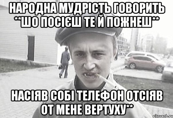 Народна мудрість говорить **Шо посієш те й пожнеш** Насіяв собі телефон отсіяв от мене вертуху**, Мем Пацанська философия