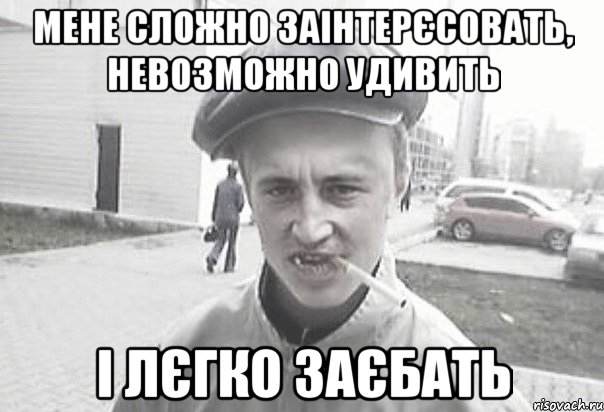 Мене сложно заінтерєсовать, невозможно удивить і лєгко заєбать, Мем Пацанська философия