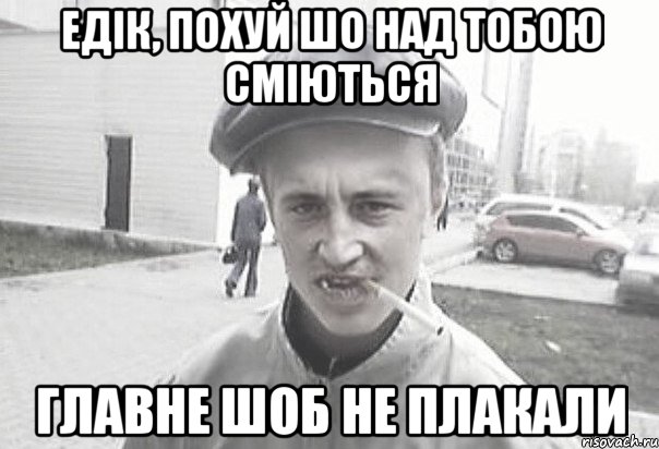 Едік, похуй шо над тобою сміються главне шоб не плакали, Мем Пацанська философия