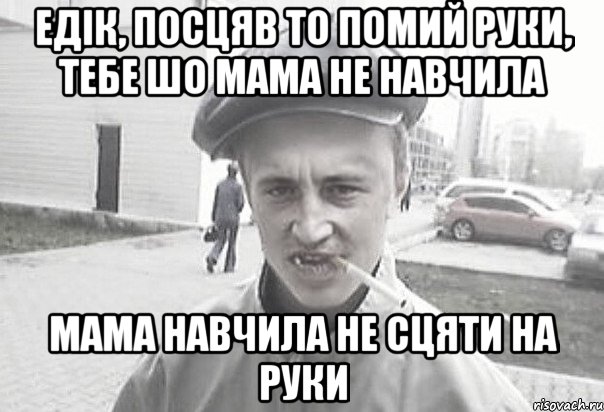 Едік, посцяв то помий руки, тебе шо мама не навчила мама навчила не сцяти на руки, Мем Пацанська философия