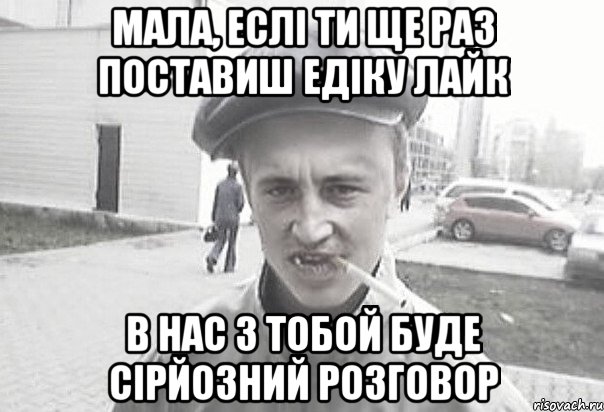 Мала, еслі ти ще раз поставиш едіку лайк в нас з тобой буде сірйозний розговор, Мем Пацанська философия