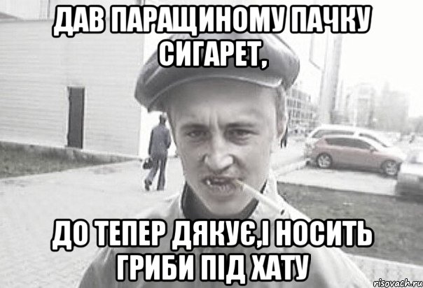 Дав Паращиному пачку сигарет, До тепер дякує,і носить гриби під хату, Мем Пацанська философия