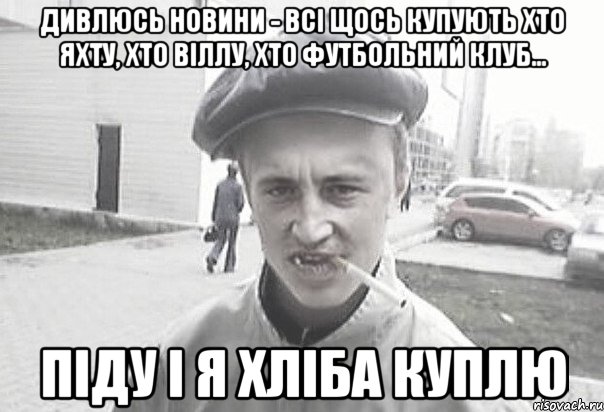 Дивлюсь новини - всі щось купують хто яхту, хто віллу, хто футбольний клуб... Піду і я хліба куплю, Мем Пацанська философия