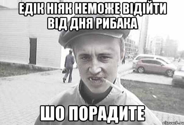 Едік ніяк неможе відійти від дня рибака шо порадите, Мем Пацанська философия