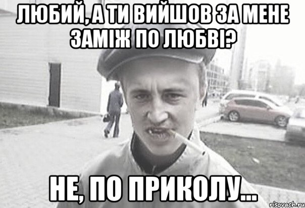 Любий, а ти вийшов за мене заміж по любві? Не, по приколу..., Мем Пацанська философия