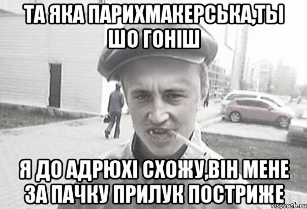 ТА ЯКА ПАРИХМАКЕРСЬКА,ТЫ ШО ГОНIШ Я ДО АДРЮХI СХОЖУ,ВIН МЕНЕ ЗА ПАЧКУ ПРИЛУК ПОСТРИЖЕ, Мем Пацанська философия