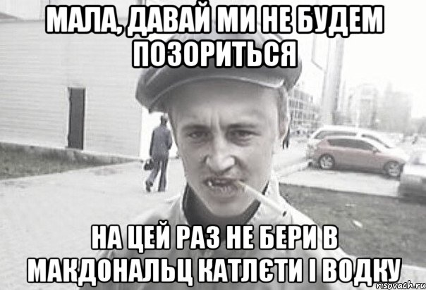 Мала, давай ми не будем позориться на цей раз Не бери в макдональц катлєти і водку, Мем Пацанська философия