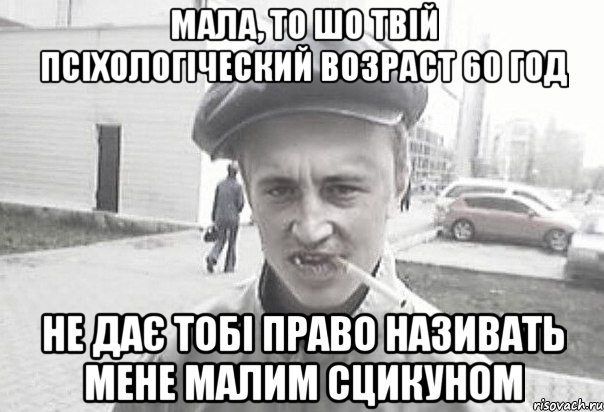 Мала, то шо твій псіхологіческий возраст 60 год не дає тобі право називать мене малим сцикуном, Мем Пацанська философия