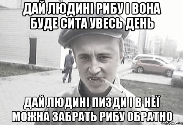 Дай людині рибу і вона буде сита увесь день Дай людині пизди і в неї можна забрать рибу обратно, Мем Пацанська философия