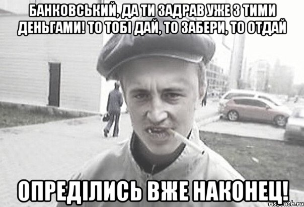 Банковський, да ти задрав уже з тими деньгами! То тобi дай, то забери, то отдай Опредiлись вже наконец!, Мем Пацанська философия