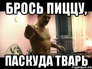 Брось пиццу, паскуда тварь