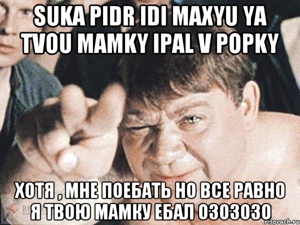 Suka pidr idi maxyu ya tvou mamky ipal v popky Хотя , мне поебать но все равно я твою мамку ебал озозозо