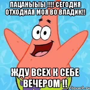 Пацаныыы !!!! Сегодня отходная моя во Владик!! Жду всех к себе вечером !!, Мем Патрик