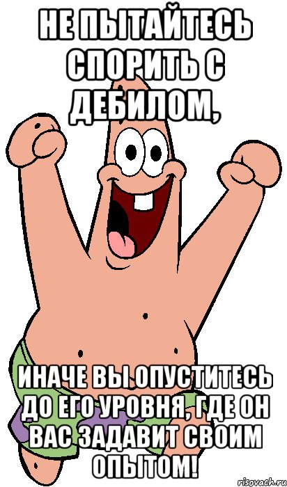 Не пытайтесь спорить с дебилом, иначе Вы опуститесь до его уровня, где он Вас задавит своим опытом!, Мем Радостный Патрик