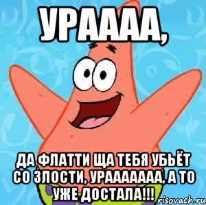 Ураааа, Да Флатти ща тебя убьёт со злости, урааааааа, а то уже достала!!!, Мем Патрик