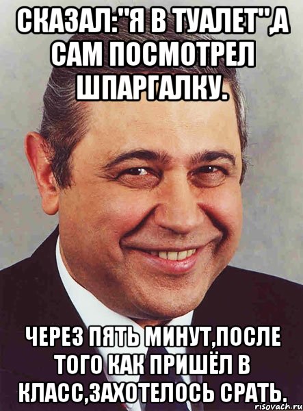 Сказал:"Я в туалет",а сам посмотрел шпаргалку. Через пять минут,после того как пришёл в класс,захотелось срать., Мем петросян