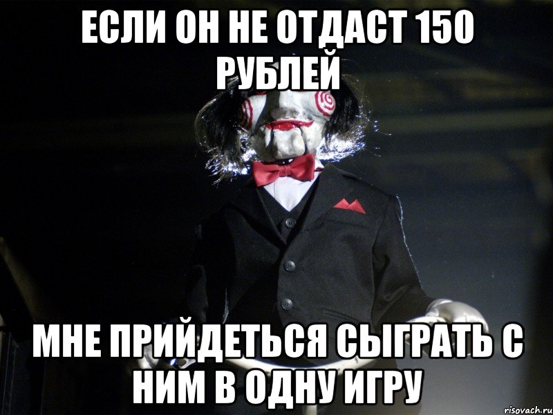 если он не отдаст 150 рублей мне прийдеться сыграть с ним в одну игру