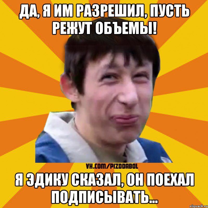 Да, я им разрешил, пусть режут объемы! Я Эдику сказал, он поехал подписывать..., Мем Типичный врунишка