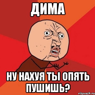 ДИМА НУ НАХУЯ ТЫ ОПЯТЬ ПУШИШЬ?, Мем Почему