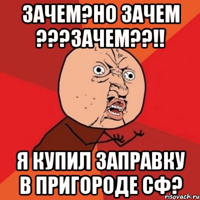 Зачем?но зачем ???ЗАЧЕМ??!! Я купил заправку в пригороде СФ?, Мем Почему