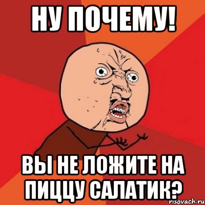 Ну почему! Вы не ложите на пиццу салатик?, Мем Почему