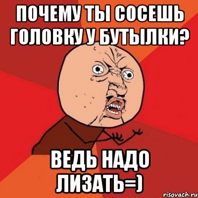 почему ты сосешь головку у бутылки? ведь надо лизать=), Мем Почему