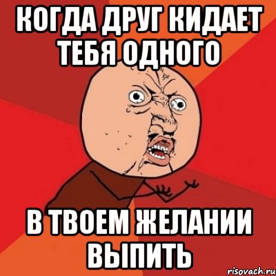 когда друг кидает тебя одного в твоем желании выпить, Мем Почему