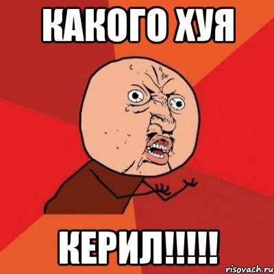 Какого хуя Керил!!!!!, Мем Почему