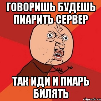 Говоришь будешь пиарить сервер ТАК ИДИ И ПИАРЬ БИЛЯТЬ, Мем Почему