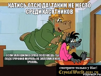 Катись отсюда! Таким не место среди ХАСЯТНИКОВ Если залошили в сраче получаешь ты подстрачник! Мораль: Не залупайся и не тролль.