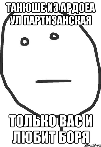 ТАНЮШЕ ИЗ АРДОЕА ул ПАРТИЗАНСКАЯ ТОЛЬКО ВАС И ЛЮБИТ Боря, Мем покер фейс