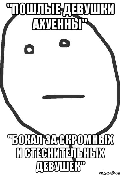 "пошлые девушки ахуенны" "бокал за скромных и стеснительных девушек", Мем покер фейс