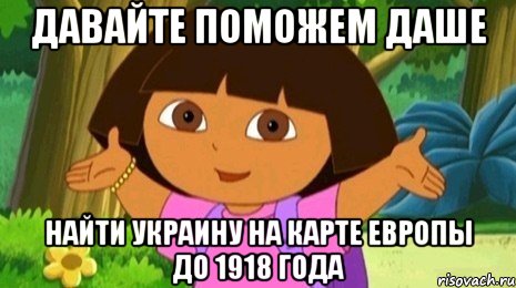 Давайте поможем даше Найти Украину на карте Европы до 1918 года, Мем Давайте поможем найти