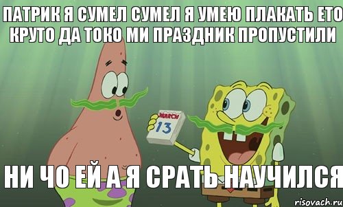 патрик я сумел сумел я умею плакать ето круто да токо ми праздник пропустили ни чо ей а я срать научился