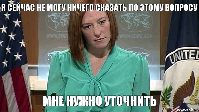 Я сейчас не могу ничего сказать по этому вопросу Мне нужно уточнить, Мем   Псаки в шоке