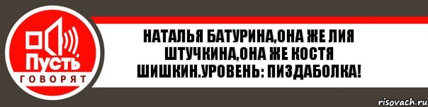 Наталья Батурина,она же Лия Штучкина,она же Костя Шишкин.Уровень: Пиздаболка!