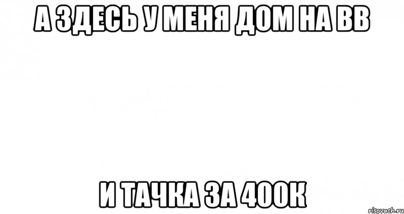 а здесь у меня дом на вв и тачка за 400к, Мем Пустой лист