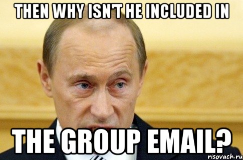 Then why isn't he included in the group email?, Мем путин