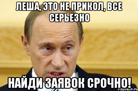 Леша, это не прикол, все серьезно Найди заявок срочно!, Мем путин