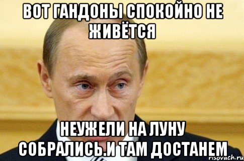 Вот гандоны спокойно не живётся Неужели на луну собрались.и там достанем, Мем путин