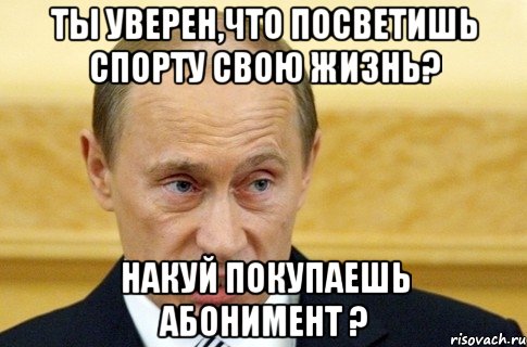 Ты уверен,что посветишь спорту свою жизнь? Накуй покупаешь абонимент ?, Мем путин