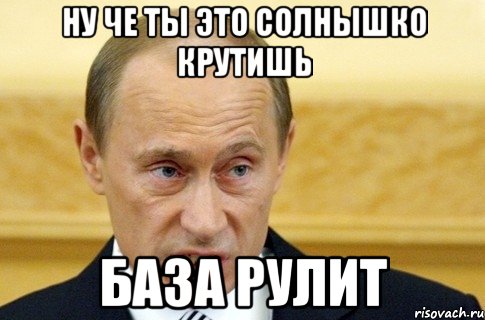 ну че ты это солнышко крутишь база рулит, Мем путин