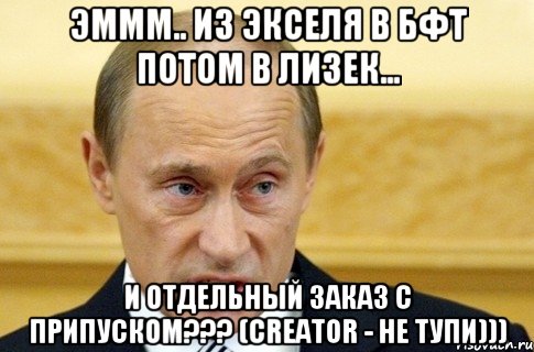 Эммм.. Из экселя в БФТ потом в Лизек... И отдельный заказ с припуском??? (Creator - не тупи))), Мем путин